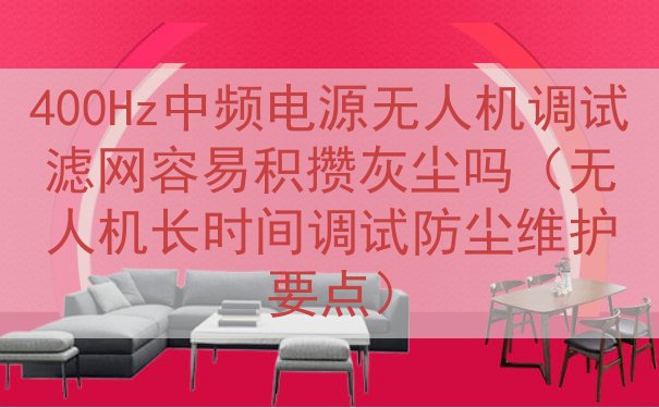 400Hz中频电源无人机调试滤网容易积攒灰尘吗（无人机长时间调试防尘维护要点）